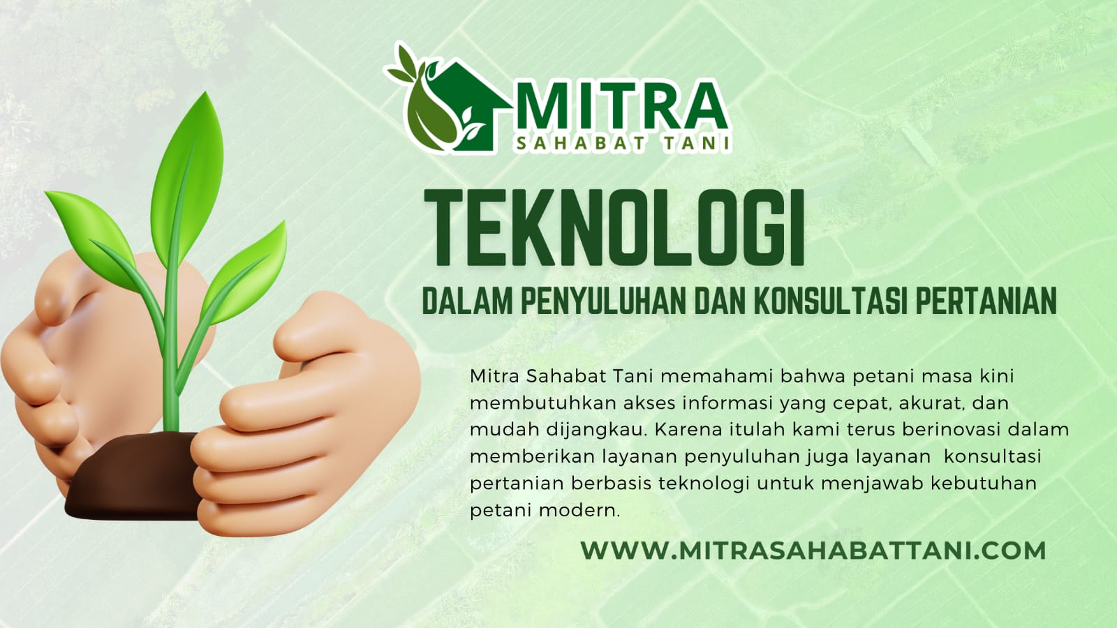 teknologi bukan lagi hal asing di dunia pertanian. Mitra Sahabat Tani memahami bahwa petani masa kini membutuhkan akses informasi yang cepat, akurat, dan mudah dijangkau. Karena itulah kami terus berinovasi dalam memberikan layanan penyuluhan juga layanan  konsultasi pertanian berbasis teknologi untuk menjawab kebutuhan petani modern.

Kami percaya bahwa kemajuan pertanian tidak hanya ditentukan oleh alat dan pupuk yang digunakan, tetapi juga oleh informasi yang tepat dan pendampingan yang responsif. Kami hadir dengan pendekatan baru, menggabungkan pengetahuan lapangan dengan kemudahan teknologi digital.

Layanan Konsultasi Digital untuk Petani: Mudah, Cepat, dan Tepat Sasaran

Mitra Sahabat Tani menyediakan berbagai layanan digital yang memudahkan petani untuk berkonsultasi dan berbelanja produk pertanian tanpa harus datang langsung ke toko. Beberapa layanan utama kami meliputi:

Konsultasi via WhatsApp

Petani bisa langsung menghubungi tim penyuluh kami melalui WhatsApp. Mulai dari keluhan hama, penyakit tanaman, hingga pemilihan produk yang tepat. Semua bisa dikonsultasikan secara langsung dan real-time. Kami hadir sebagai sahabat yang selalu siap mendampingi, bukan hanya sebagai penjual produk.

Pemilihan Produk Online

Lewat website resmi Mitra Sahabat Tani, petani dapat melihat berbagai pilihan produk pertanian yang tersedia. Kami menyajikan informasi lengkap mulai dari fungsi, dosis, hingga rekomendasi penggunaan. Jadi, petani tidak perlu bingung dalam memilih produk semua bisa diakses dari HP masing-masing.

Pengiriman Cepat dari Depo Terdekat

Kami juga mengoptimalkan jaringan depo dan gudang yang tersebar di berbagai wilayah, sehingga pemesanan produk dapat dikirim dengan cepat dari lokasi terdekat. Ini tidak hanya menghemat waktu, tetapi juga menekan biaya pengiriman lebih efisien dan ramah kantong petani.

Teknologi sebagai Solusi Nyata untuk Kemajuan Pertanian

Menggunakan teknologi bukan berarti meninggalkan kearifan lokal atau cara-cara tradisional. Sebaliknya, kami justru menggabungkan kekuatan dua dunia. Pengalaman lapangan yang kaya dan kemudahan digital untuk menciptakan solusi yang menyeluruh.

Dengan teknologi, proses penyuluhan menjadi lebih responsif. Tim kami bisa memantau perkembangan petani dari jauh, memberikan panduan, bahkan merekomendasikan solusi secara lebih personal. Di saat yang sama, petani pun tidak merasa sendirian. Kapan pun mereka butuh bantuan, cukup kirim pesan, kami siap membantu.

Mitra Sahabat Tani: Teman Digital Petani Modern

Kami tidak hanya menjual produk pertanian, tetapi juga membangun hubungan jangka panjang dengan para petani. Teknologi menjadi jembatan yang memperkuat hubungan ini. Dengan layanan digital yang kami hadirkan, Mitra Sahabat Tani ingin memastikan bahwa setiap petani di Indonesia bisa merasakan manfaat dari kemajuan teknologi.

Mari bersama kita tingkatkan produktivitas pertanian, manfaatkan teknologi dengan bijak, dan wujudkan pertanian yang lebih modern, efisien, dan berkelanjutan.